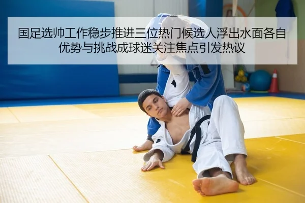 国足选帅工作稳步推进三位热门候选人浮出水面各自优势与挑战成球迷关注焦点引发热议